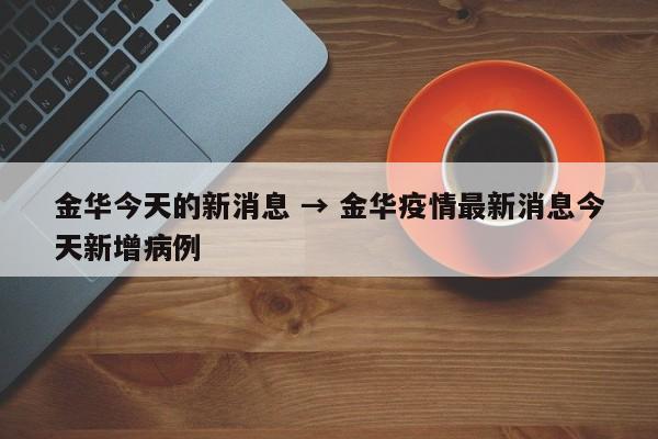 金华今天的新消息 → 金华疫情最新消息今天新增病例
