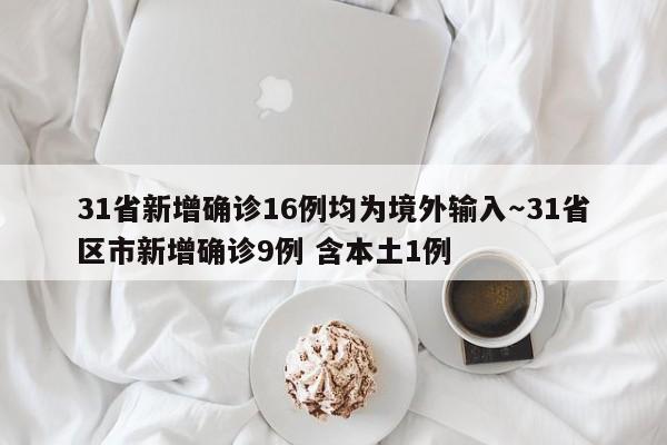 31省新增确诊16例均为境外输入~31省区市新增确诊9例 含本土1例