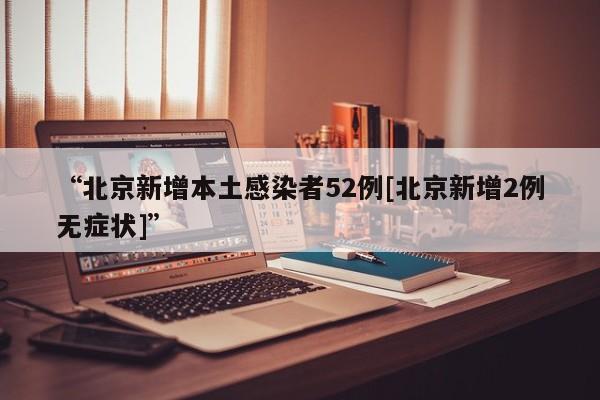 “北京新增本土感染者52例[北京新增2例无症状]	”