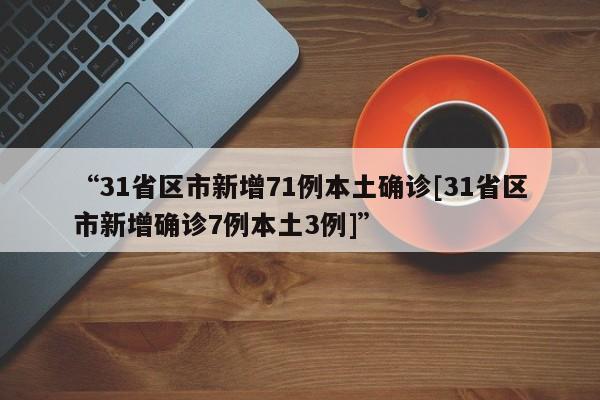 “31省区市新增71例本土确诊[31省区市新增确诊7例本土3例]”