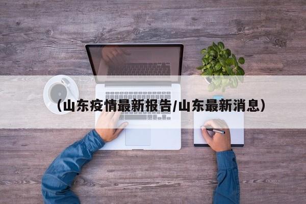(山东疫情最新报告/山东最新消息)