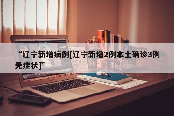 “辽宁新增病例[辽宁新增2例本土确诊3例无症状]	”