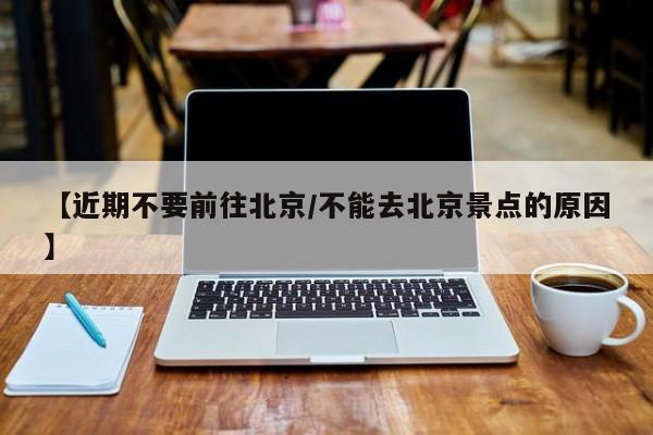 【近期不要前往北京/不能去北京景点的原因】
