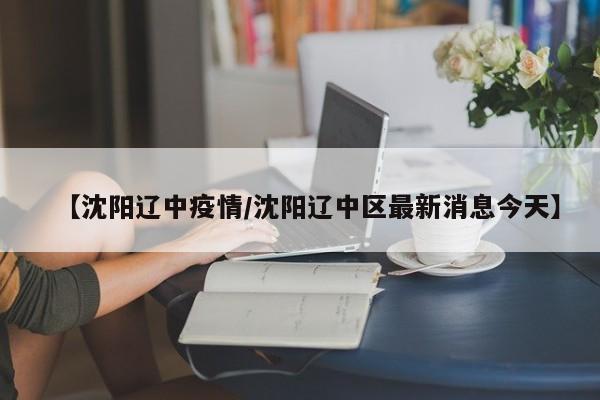 【沈阳辽中疫情/沈阳辽中区最新消息今天】