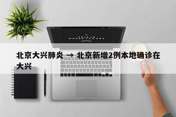 北京大兴肺炎 → 北京新增2例本地确诊在大兴