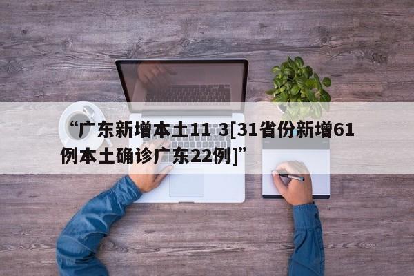 “广东新增本土11 3[31省份新增61例本土确诊广东22例]”