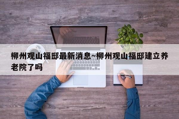 柳州观山福邸最新消息～柳州观山福邸建立养老院了吗
