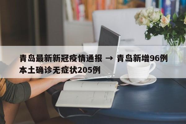 青岛最新新冠疫情通报 → 青岛新增96例本土确诊无症状205例