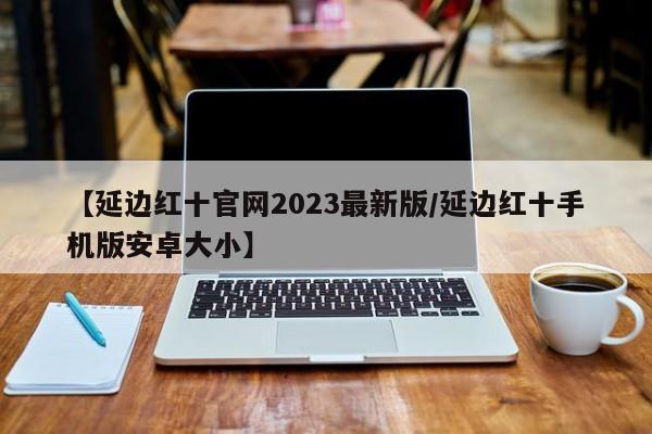 【延边红十官网2023最新版/延边红十手机版安卓大小】