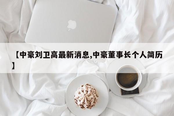 【中豪刘卫高最新消息,中豪董事长个人简历】