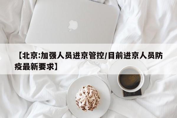【北京:加强人员进京管控/目前进京人员防疫最新要求】