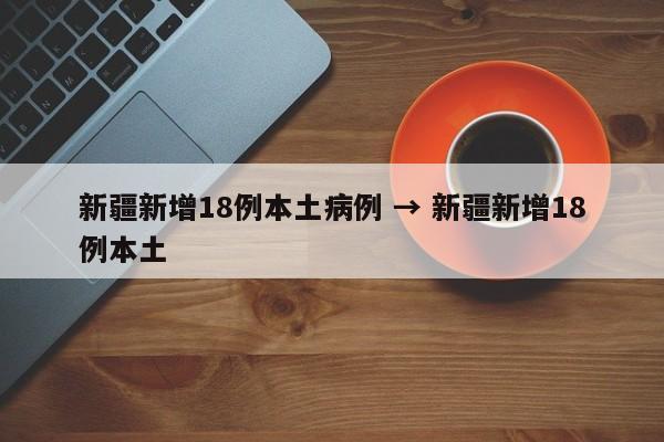新疆新增18例本土病例 → 新疆新增18例本土