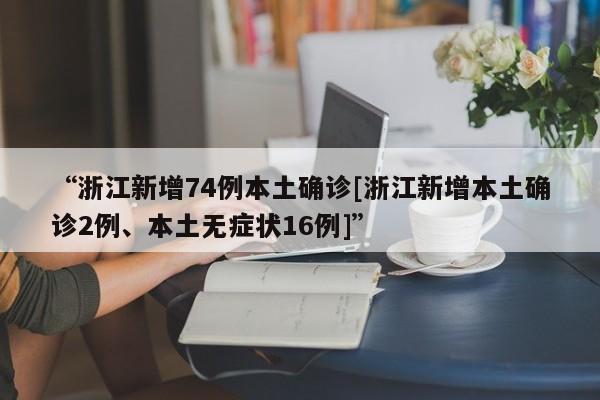 “浙江新增74例本土确诊[浙江新增本土确诊2例、本土无症状16例]”