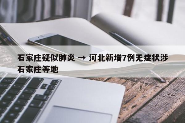石家庄疑似肺炎 → 河北新增7例无症状涉石家庄等地