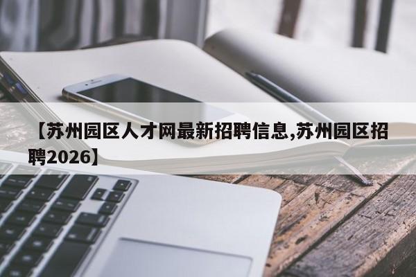 【苏州园区人才网最新招聘信息,苏州园区招聘2026】