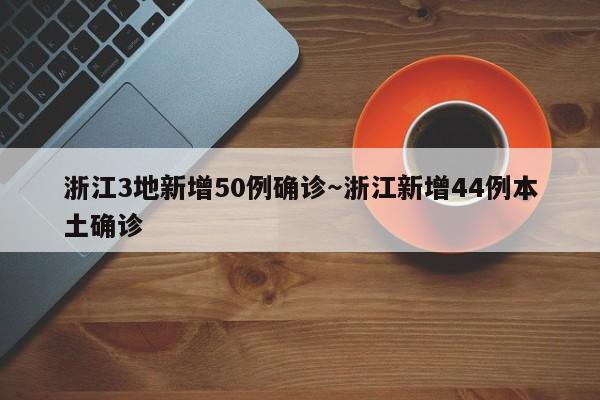 浙江3地新增50例确诊～浙江新增44例本土确诊
