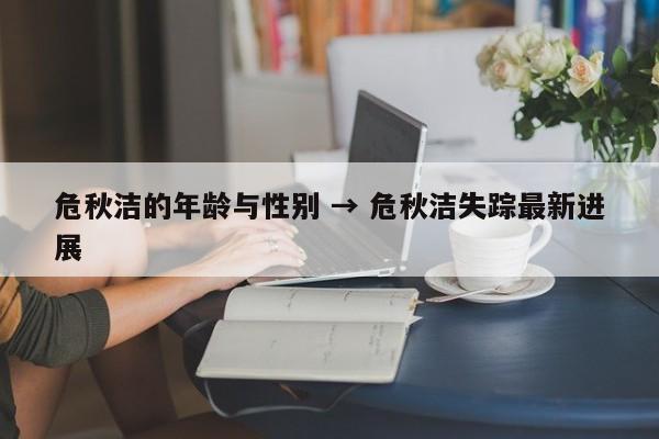 危秋洁的年龄与性别 → 危秋洁失踪最新进展