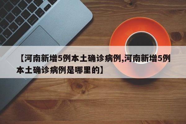 【河南新增5例本土确诊病例,河南新增5例本土确诊病例是哪里的】