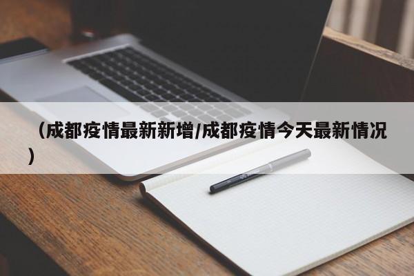 （成都疫情最新新增/成都疫情今天最新情况）