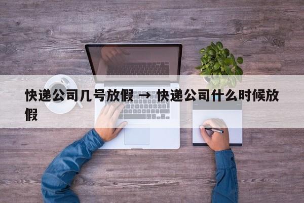 快递公司几号放假 → 快递公司什么时候放假