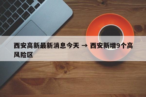 西安高新最新消息今天 → 西安新增9个高风险区