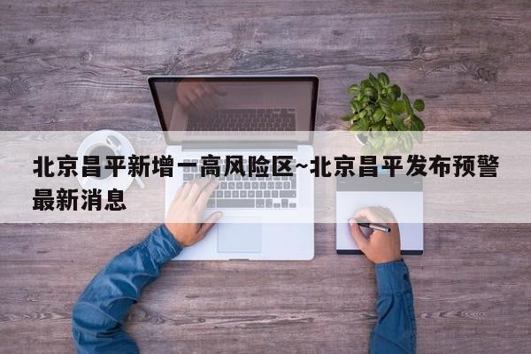 北京昌平新增一高风险区～北京昌平发布预警最新消息