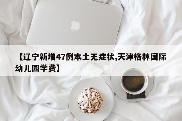 【辽宁新增47例本土无症状,天津格林国际幼儿园学费】