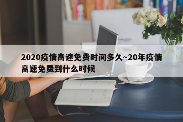 2020疫情高速免费时间多久～20年疫情高速免费到什么时候