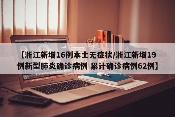 【浙江新增16例本土无症状/浙江新增19例新型肺炎确诊病例 累计确诊病例62例】