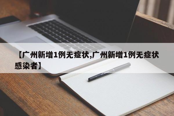【广州新增1例无症状,广州新增1例无症状感染者】