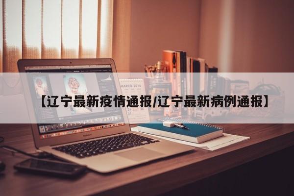 【辽宁最新疫情通报/辽宁最新病例通报】