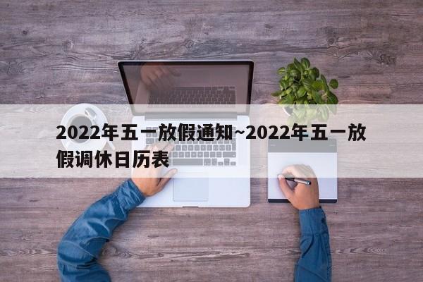 2022年五一放假通知～2022年五一放假调休日历表