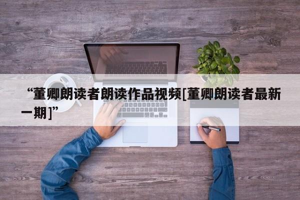 “董卿朗读者朗读作品视频[董卿朗读者最新一期]”