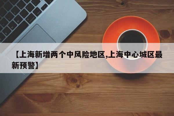 【上海新增两个中风险地区,上海中心城区最新预警】