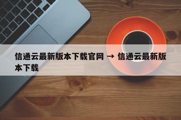 信通云最新版本下载官网 → 信通云最新版本下载
