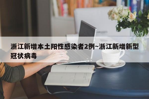 浙江新增本土阳性感染者2例～浙江新增新型冠状病毒