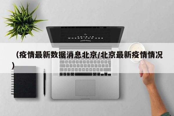 (疫情最新数据消息北京/北京最新疫情情况)