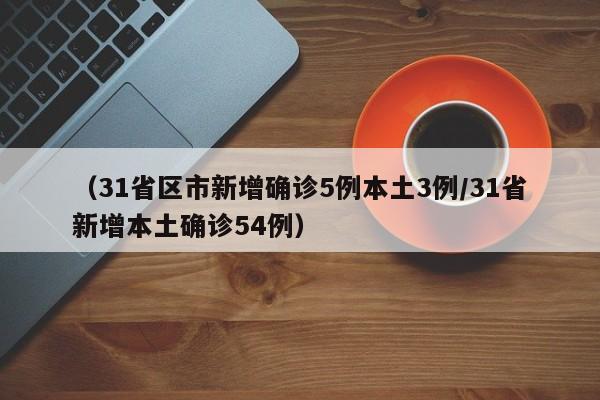 (31省区市新增确诊5例本土3例/31省新增本土确诊54例)