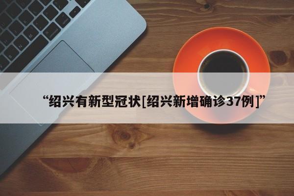 “绍兴有新型冠状[绍兴新增确诊37例]”