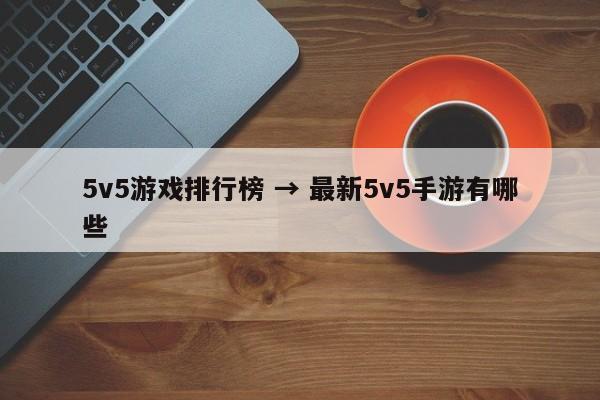 5v5游戏排行榜 → 最新5v5手游有哪些