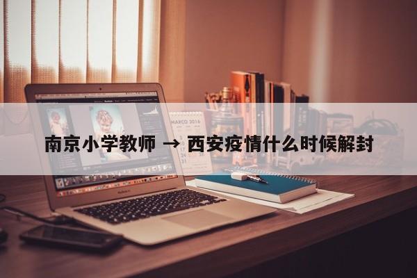 南京小学教师 → 西安疫情什么时候解封