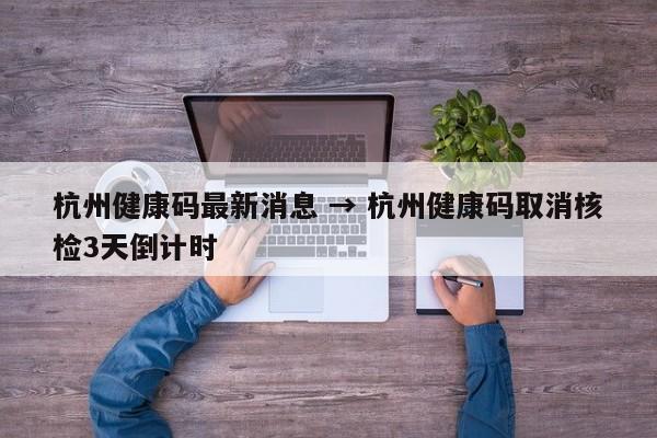 杭州健康码最新消息 → 杭州健康码取消核检3天倒计时