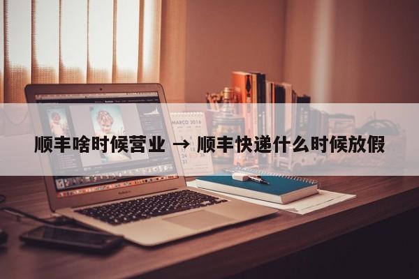 顺丰啥时候营业 → 顺丰快递什么时候放假