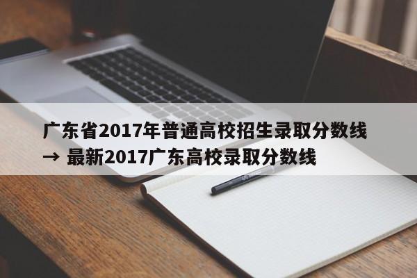广东省2017年普通高校招生录取分数线 → 最新2017广东高校录取分数线
