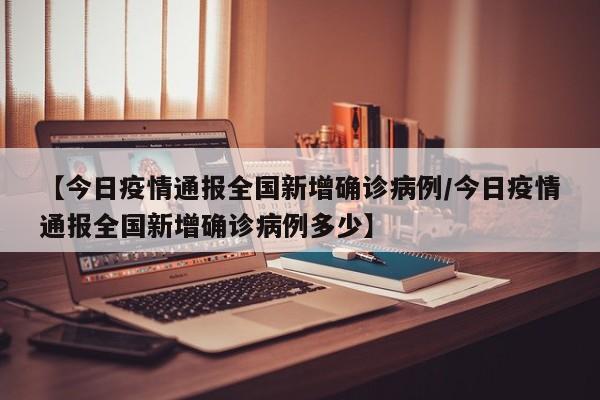 【今日疫情通报全国新增确诊病例/今日疫情通报全国新增确诊病例多少】