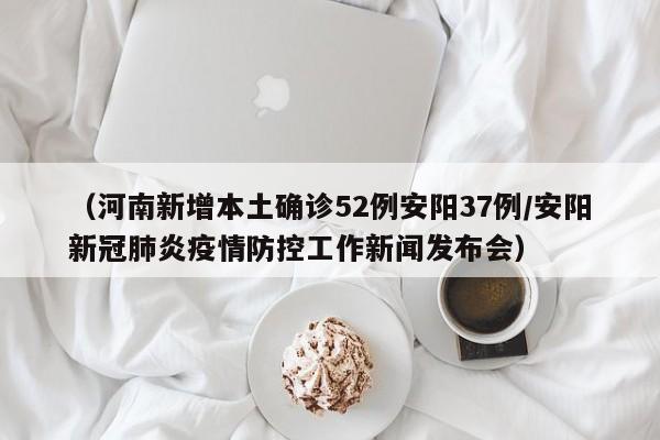 （河南新增本土确诊52例安阳37例/安阳新冠肺炎疫情防控工作新闻发布会）