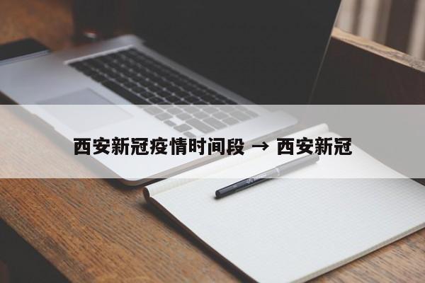 西安新冠疫情时间段 → 西安新冠