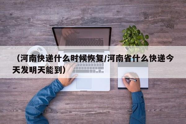 （河南快递什么时候恢复/河南省什么快递今天发明天能到）