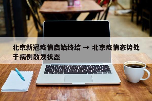 北京新冠疫情启始终结 → 北京疫情态势处于病例散发状态
