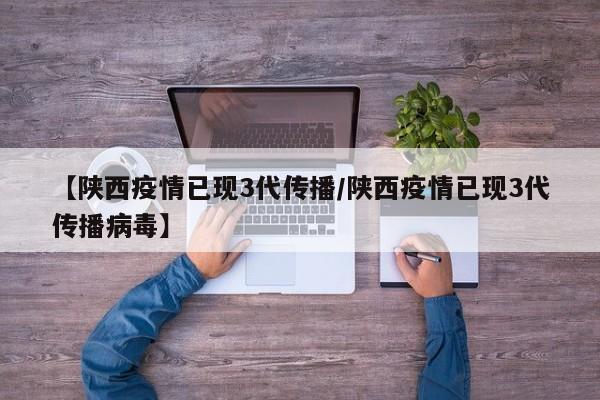 【陕西疫情已现3代传播/陕西疫情已现3代传播病毒】